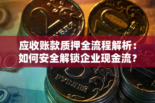 北京应收账款质押全流程解析：如何安全解锁企业现金流？