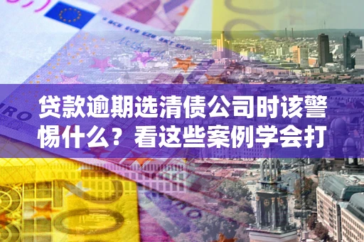 北京贷款逾期选清债公司时该警惕什么？看这些案例学会打翻身仗