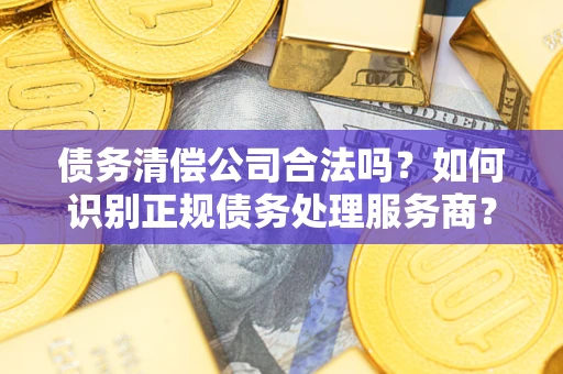北京债务清偿公司合法吗？如何识别正规债务处理服务商？