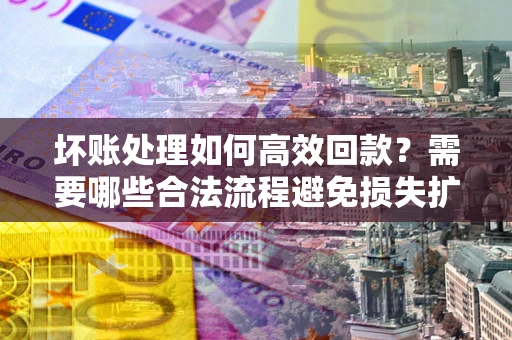 北京坏账处理如何高效回款？需要哪些合法流程避免损失扩大？