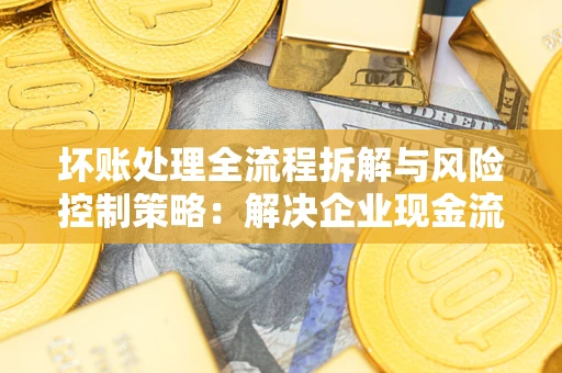 北京坏账处理全流程拆解与风险控制策略：解决企业现金流顽疾的实战指南