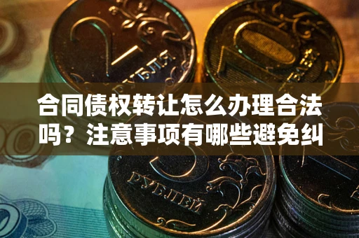 北京合同债权转让怎么办理合法吗？注意事项有哪些避免纠纷？