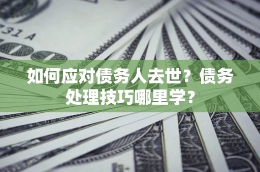 北京如何应对债务人去世？债务处理技巧哪里学？