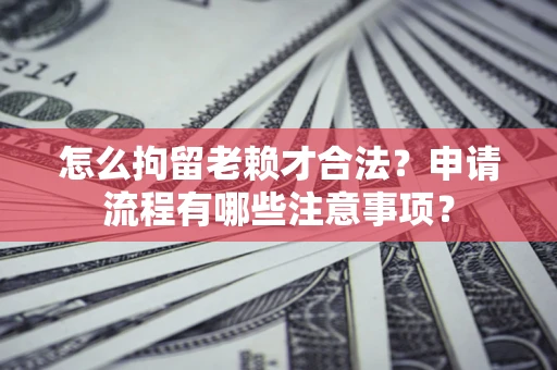 北京怎么拘留老赖才合法？申请流程有哪些注意事项？