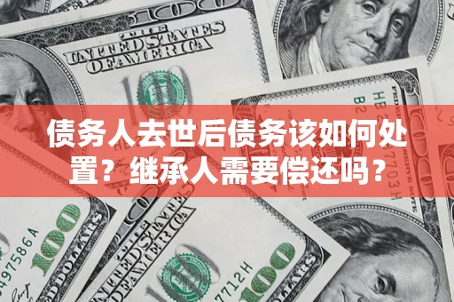 北京债务人去世后债务该如何处置？继承人需要偿还吗？