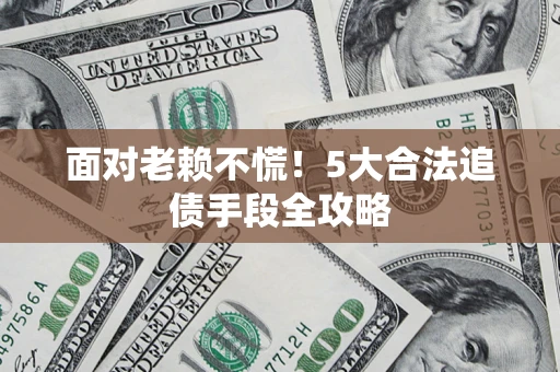 北京面对老赖不慌！5大合法追债手段全攻略