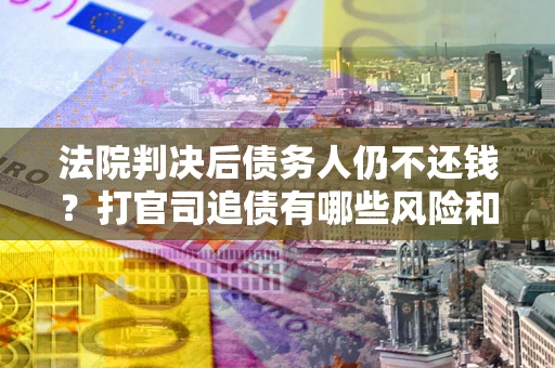 北京法院判决后债务人仍不还钱？打官司追债有哪些风险和技巧？