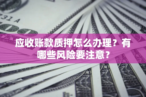 北京应收账款质押怎么办理？有哪些风险要注意？