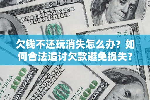 北京欠钱不还玩消失怎么办?如何合法追讨欠款避免损失? 北京欠钱不还玩消失怎么办?如何合法追讨欠款避免损失?