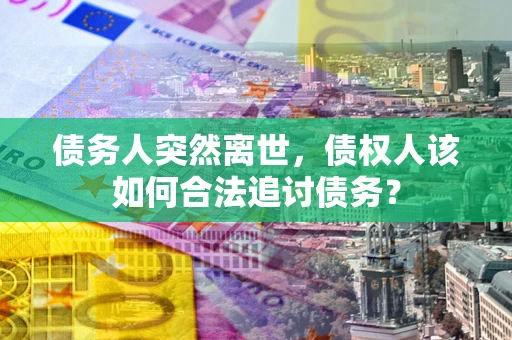 北京债务人突然离世，债权人该如何合法追讨债务？