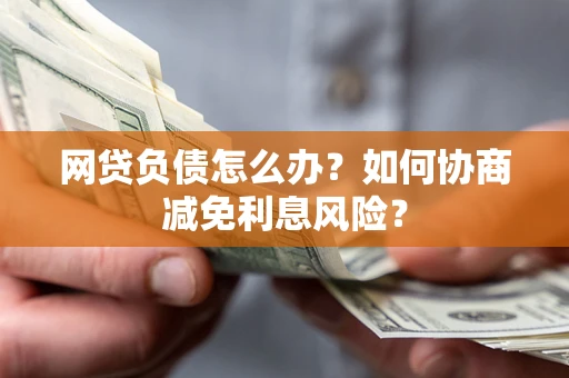 北京网贷负债怎么办？如何协商减免利息风险？