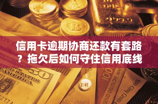 北京信用卡逾期协商还款有套路？拖欠后如何守住信用底线？