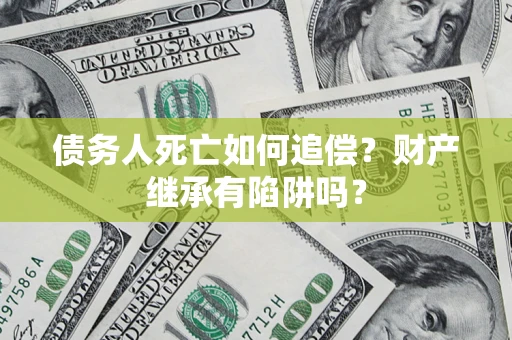 北京债务人死亡如何追偿？财产继承有陷阱吗？