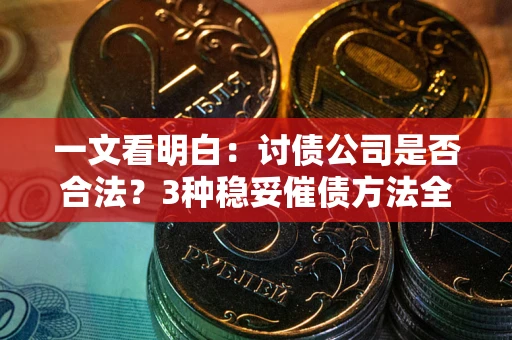 北京一文看明白：讨债公司是否合法？3种稳妥催债方法全解析