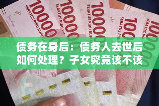 北京债务在身后：债务人去世后如何处理？子女究竟该不该还钱？