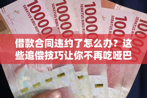 北京借款合同违约了怎么办？这些追偿技巧让你不再吃哑巴亏