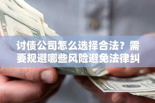 北京讨债公司怎么选择合法?需要规避哪些风险避免法律纠纷? 北京讨债公司怎么选择合法?需要规避哪些风险避免法律纠纷?