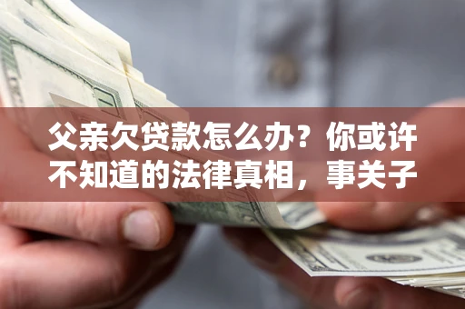 北京父亲欠贷款怎么办？你或许不知道的法律真相，事关子女未来