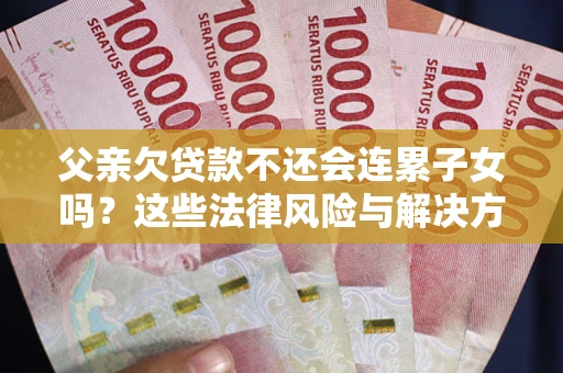 北京父亲欠贷款不还会连累子女吗？这些法律风险与解决方法要早知道！
