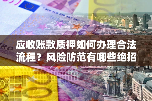 北京应收账款质押如何办理合法流程？风险防范有哪些绝招？