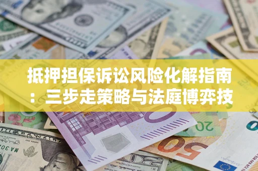 北京抵押担保诉讼风险化解指南：三步走策略与法庭博弈技巧