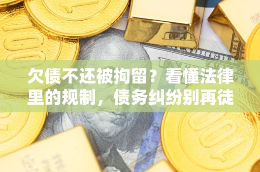 北京欠债不还被拘留？看懂法律里的规制，债务纠纷别再徒劳奔波