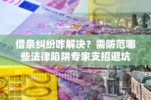 北京借条纠纷咋解决？需防范哪些法律陷阱专家支招避坑