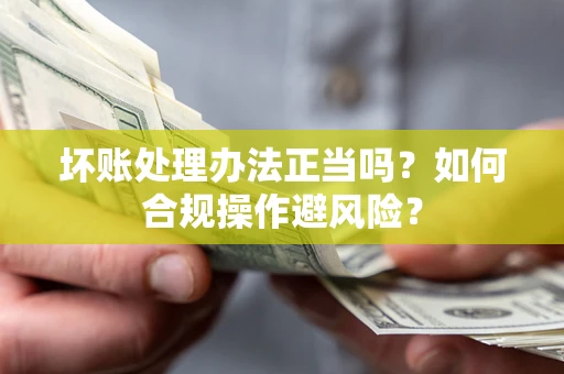 北京坏账处理办法正当吗？如何合规操作避风险？
