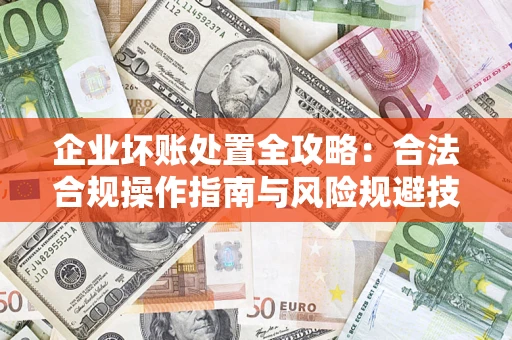 北京企业坏账处置全攻略：合法合规操作指南与风险规避技巧解析