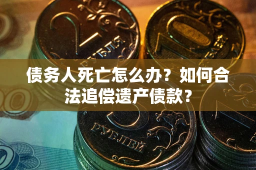 北京债务人死亡怎么办？如何合法追偿遗产债款？
