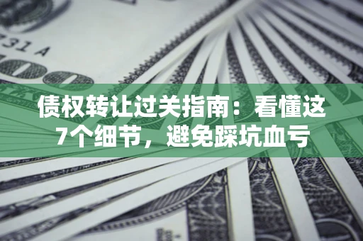 北京债权转让过关指南：看懂这7个细节，避免踩坑血亏