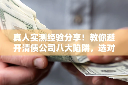 北京真人实测经验分享！教你避开清债公司八大陷阱，选对机构少走十年弯路