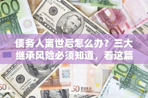 北京债务人离世后怎么办？三大继承风险必须知道，看这篇就够了