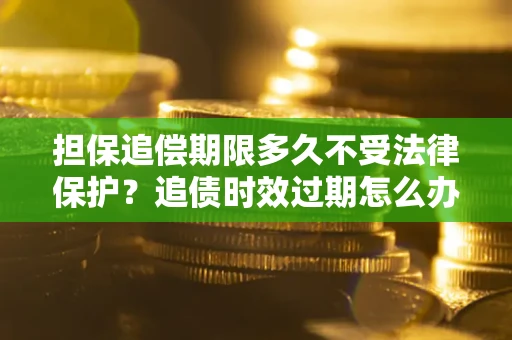 北京担保追偿期限多久不受法律保护？追债时效过期怎么办？