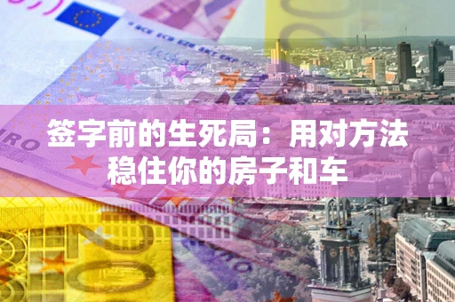 北京签字前的生死局：用对方法稳住你的房子和车