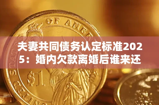 北京夫妻共同债务认定标准2025:婚内欠款离婚后谁来还? 北京夫妻共同债务认定标准2025:婚内欠款离婚后谁来还?