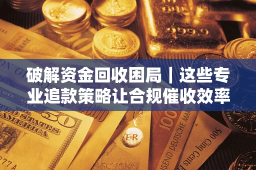 北京破解资金回收困局｜这些专业追款策略让合规催收效率翻倍