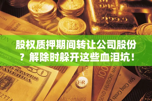 北京股权质押期间转让公司股份？解除时躲开这些血泪坑！