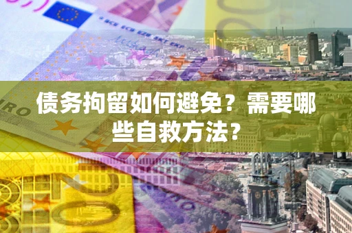 北京债务拘留如何避免？需要哪些自救方法？