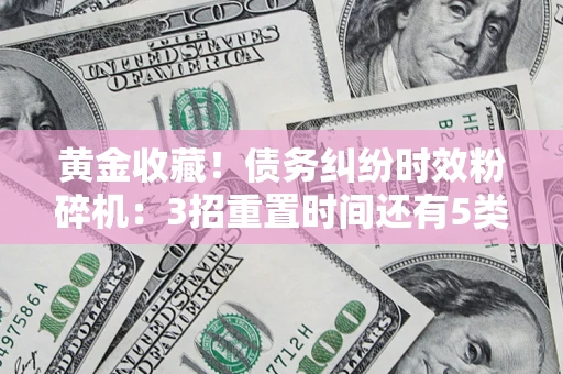 北京黄金收藏！债务纠纷时效粉碎机：3招重置时间还有5类不设年限的特殊债务