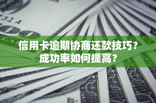 北京信用卡逾期协商还款技巧？成功率如何提高？