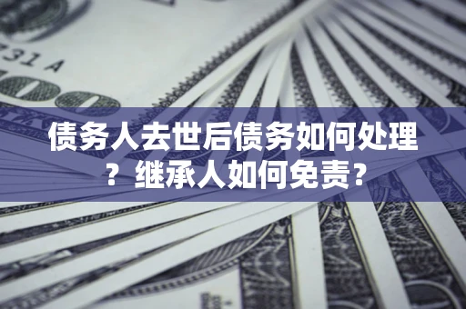 北京债务人去世后债务如何处理？继承人如何免责？