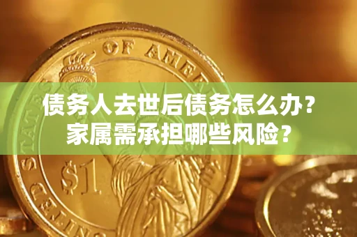 北京债务人去世后债务怎么办？家属需承担哪些风险？