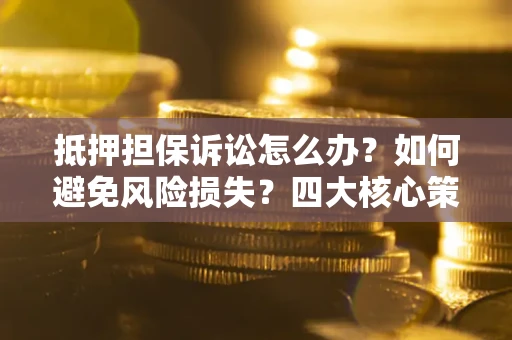 北京抵押担保诉讼怎么办？如何避免风险损失？四大核心策略全解读