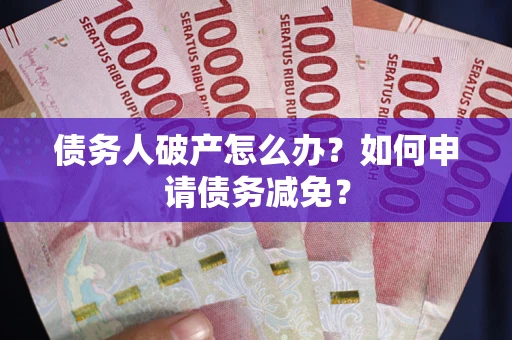 北京债务人破产怎么办？如何申请债务减免？