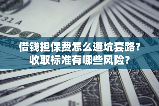 北京借钱担保费怎么避坑套路？收取标准有哪些风险？