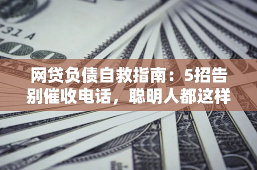 北京网贷负债自救指南：5招告别催收电话，聪明人都这样做