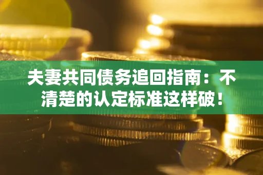 北京夫妻共同债务追回指南：不清楚的认定标准这样破！