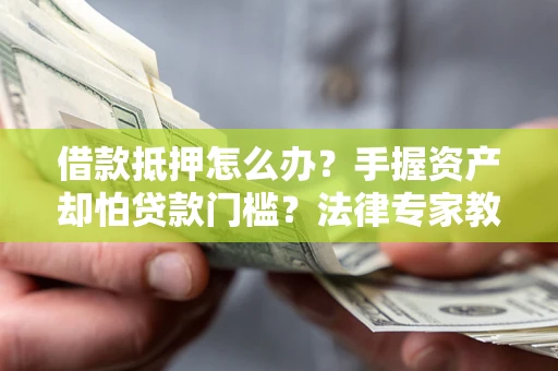 北京借款抵押怎么办？手握资产却怕贷款门槛？法律专家教你办抵押不踩坑