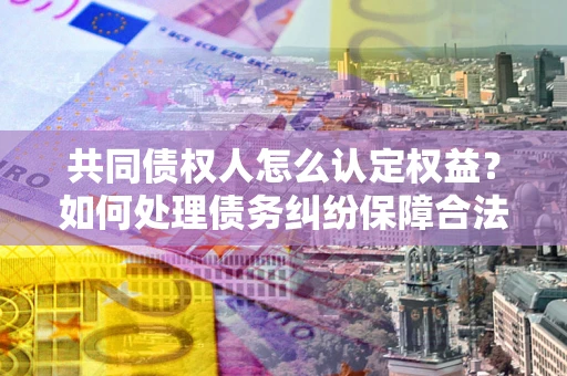 北京共同债权人怎么认定权益？如何处理债务纠纷保障合法权益？